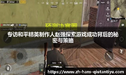 专访和平精英制作人赵强探索游戏成功背后的秘密与策略