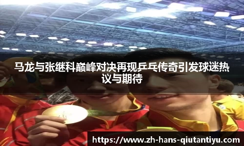 马龙与张继科巅峰对决再现乒乓传奇引发球迷热议与期待